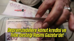 Depremzedelere konut kredisi ve hibe desteği Resmi Gazete’de!