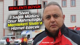 Sivas İl Sağlık Müdürü Onur Mahmutoğlu Memleketine Hizmet Edecek