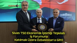 Sivas TSO Ekonomik İşbirliği Teşkilatı İş Forumuna Katılmak Üzere Özbekistan’a Gitti!