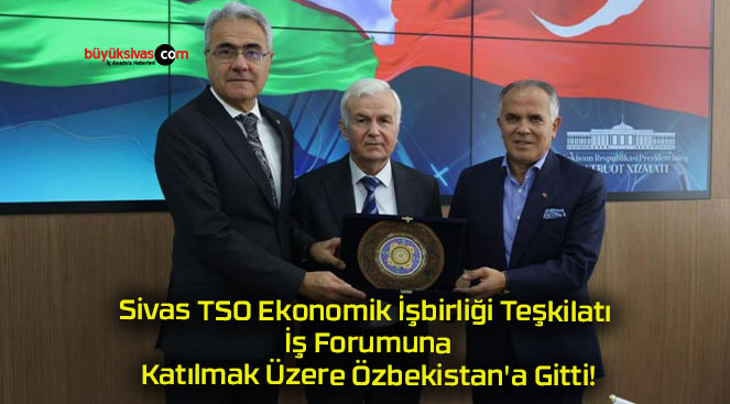 Sivas TSO Ekonomik İşbirliği Teşkilatı İş Forumuna Katılmak Üzere Özbekistan’a Gitti!