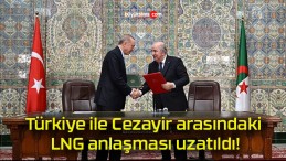 Türkiye ile Cezayir arasındaki LNG anlaşması uzatıldı!