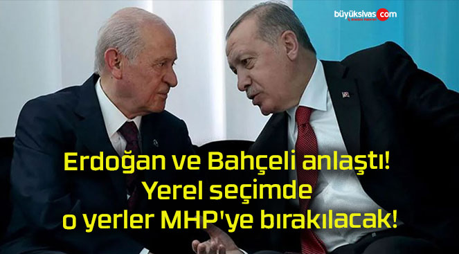 Erdoğan ve Bahçeli anlaştı! Yerel seçimde o yerler MHP’ye bırakılacak!