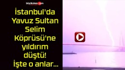 İstanbul’da Yavuz Sultan Selim Köprüsü’ne yıldırım düştü! İşte o anlar…