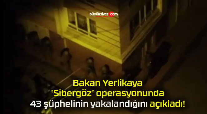 Bakan Yerlikaya ‘Sibergöz’ operasyonunda 43 şüphelinin yakalandığını açıkladı!