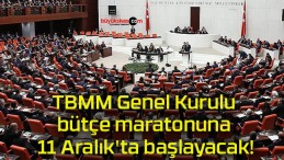 TBMM Genel Kurulu bütçe maratonuna 11 Aralık’ta başlayacak!