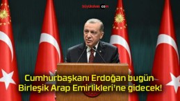 Cumhurbaşkanı Erdoğan bugün Birleşik Arap Emirlikleri’ne gidecek!