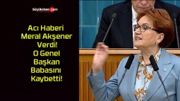 Acı Haberi Meral Akşener Verdi! O Genel Başkan Babasını Kaybetti!