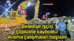 Belediye işçisi çöplükte kayboldu! Arama çalışmaları başladı!