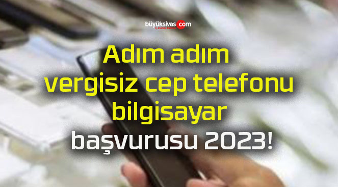 Adım adım vergisiz cep telefonu-bilgisayar başvurusu 2023!