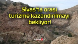 Sivas’ta orası turizme kazandırılmayı bekliyor!