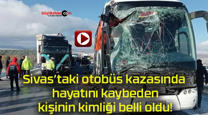 Sivas’taki otobüs kazasında hayatını kaybeden kişinin kimliği belli oldu!