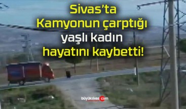 Sivas’ta kamyonun çarptığı yaşlı kadın hayatını kaybetti!