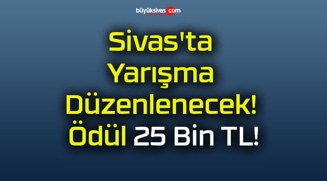 Sivas’ta Yarışma Düzenlenecek! Ödül 25 Bin TL!