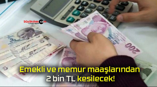 Emekli ve memur maaşlarından 2 bin TL kesilecek!