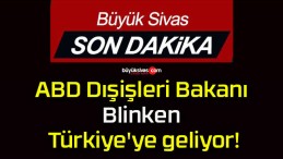 ABD Dışişleri Bakanı Blinken Türkiye’ye geliyor!