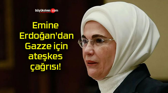 Emine Erdoğan’dan Gazze için ateşkes çağrısı!