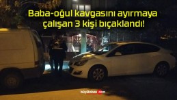 Baba-oğul kavgasını ayırmaya çalışan 3 kişi bıçaklandı!