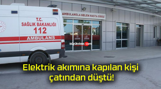 Elektrik akımına kapılan kişi çatından düştü!