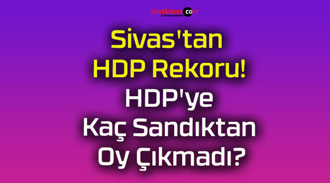 Sivas’tan HDP Rekoru! HDP’ye Kaç Sandıktan Oy Çıkmadı?