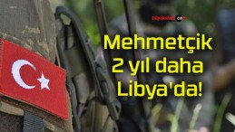 Mehmetçik 2 yıl daha Libya’da!