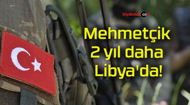 Mehmetçik 2 yıl daha Libya’da!