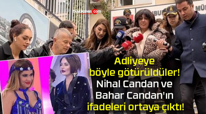 Adliyeye böyle götürüldüler! Nihal Candan ve Bahar Candan’ın ifadeleri ortaya çıktı!