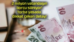 2 milyon vatandaşın borcu siliniyor! Torba yasada dikkat çeken detay!