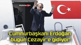 Cumhurbaşkanı Erdoğan bugün Cezayir’e gidiyor!