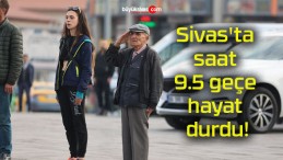 Sivas’ta saat 9.5 geçe hayat durdu!