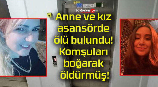 Anne ve kız asansörde ölü bulundu! Komşuları boğarak öldürmüş!