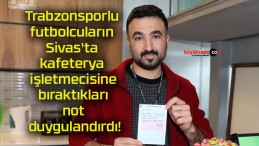 Trabzonsporlu futbolcuların Sivas’ta kafeterya işletmecisine bıraktıkları not duygulandırdı!