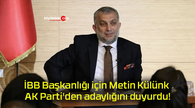 İBB Başkanlığı için Metin Külünk AK Parti’den adaylığını duyurdu!