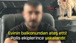 Evinin balkonundan ateş etti! Polis ekiplerince yakalandı!