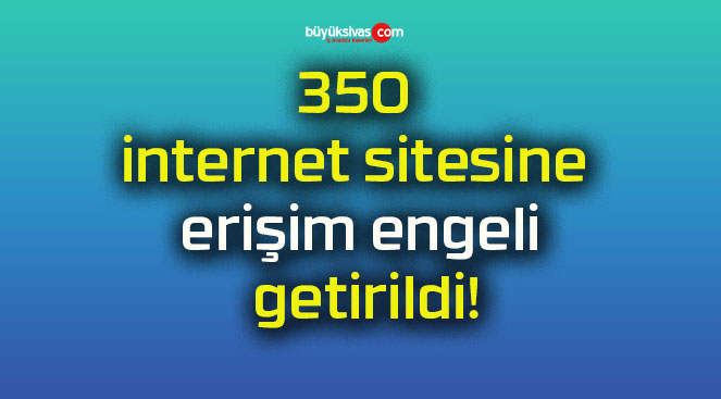 350 internet sitesine erişim engeli getirildi!