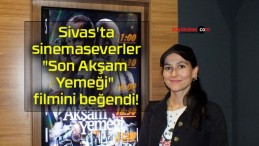 Sivas’ta sinemaseverler “Son Akşam Yemeği” filmini beğendi!