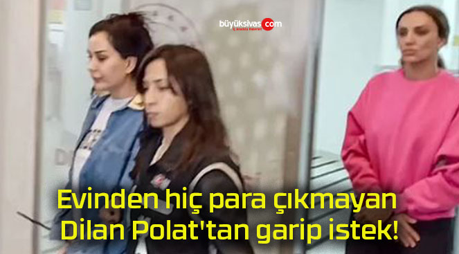 Evinden hiç para çıkmayan Dilan Polat’tan garip istek!