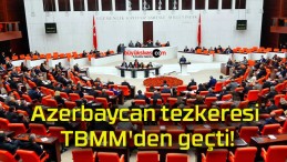 Azerbaycan tezkeresi TBMM’den geçti!
