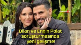 Dilan ve Engin Polat soruşturmasında yeni gelişme!