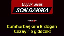 Cumhurbaşkanı Erdoğan Cezayir’e gidecek!