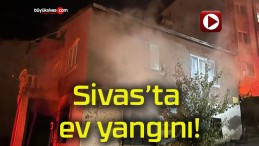 Sivas’ta ev yangını!