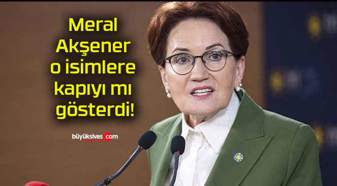 Meral Akşener o isimlere kapıyı mı gösterdi!