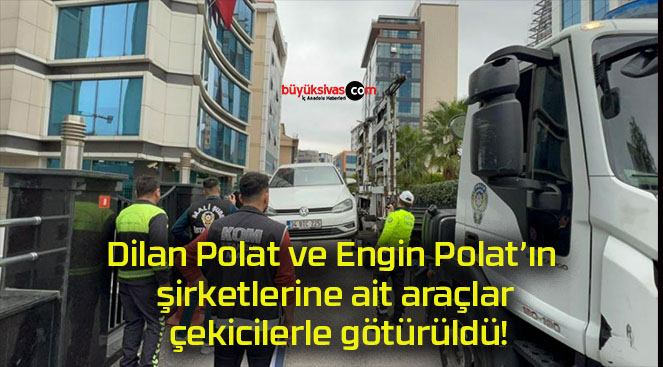 Dilan Polat ve Engin Polat’ın şirketlerine ait araçlar çekicilerle götürüldü!