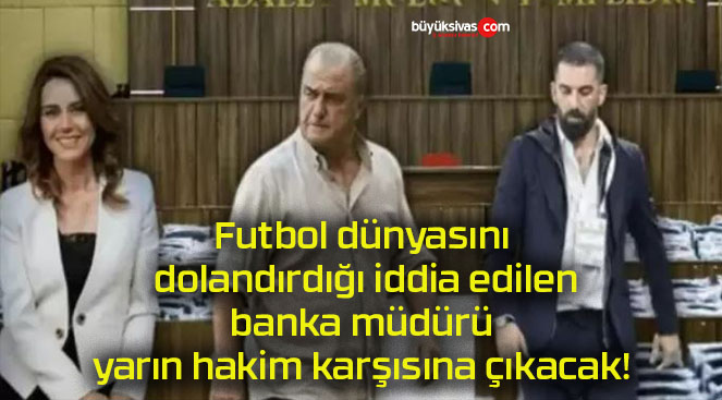 Futbol dünyasını dolandırdığı iddia edilen banka müdürü yarın hakim karşısına çıkacak!