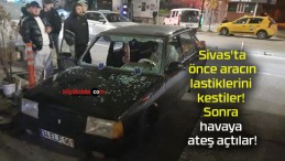 Sivas’ta önce aracın lastiklerini kestiler! Sonra havaya ateş açtılar!