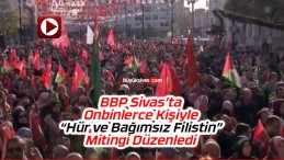 BBP Genel Başkanı Mustafa Destici Sivas’ta Hür ve Bağımsız Filistin Mitinginde