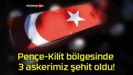 Pençe-Kilit bölgesinde 3 askerimiz şehit oldu!