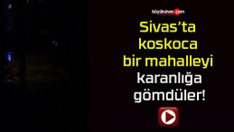 Sivas’ta koskoca bir mahalleyi karanlığa gömdüler!