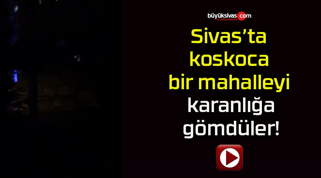 Sivas’ta koskoca bir mahalleyi karanlığa gömdüler!