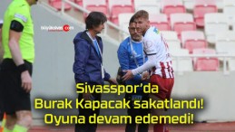 Sivasspor’da Burak Kapacak sakatlandı! Oyuna devam edemedi!