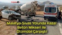 Malatya-Sivas Yolunda Kaza! Beton Mikseri ile Otomobil Çarpıştı!